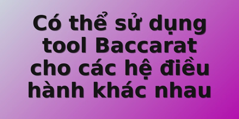 Có thể sử dụng tool Baccarat cho các hệ điều hành khác nhau