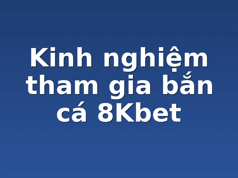 Kinh nghiệm tham gia bắn cá 8Kbet
