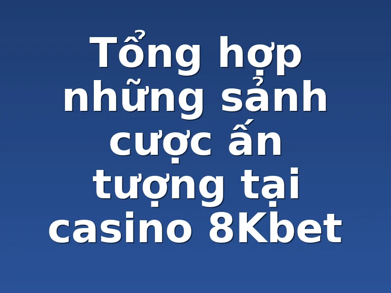 Tổng hợp những sảnh cược ấn tượng tại casino 8Kbet 