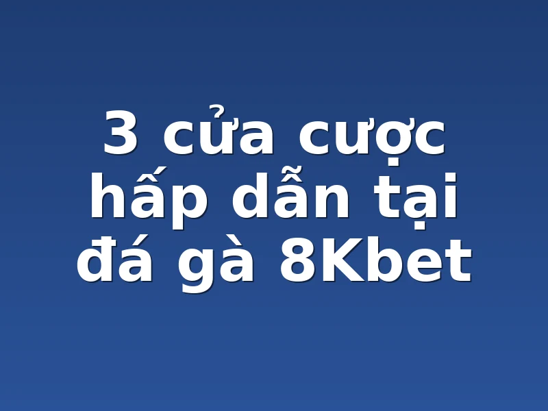 3 cửa cược hấp dẫn tại đá gà 8Kbet