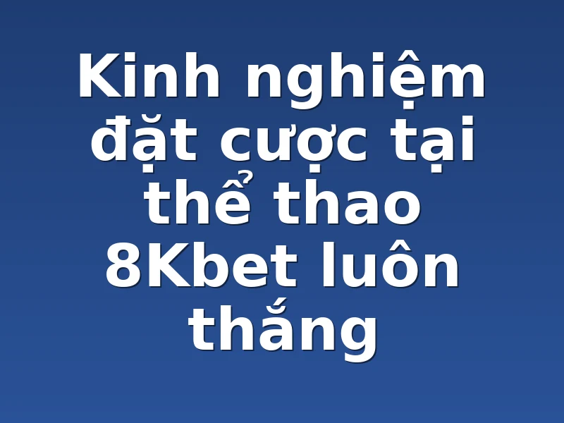 Kinh nghiệm đặt cược tại thể thao 8Kbet luôn thắng