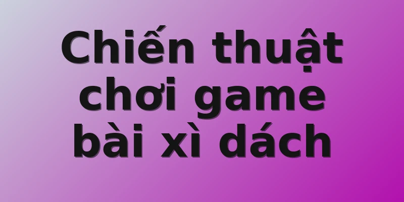 Chiến thuật chơi game bài xì dách