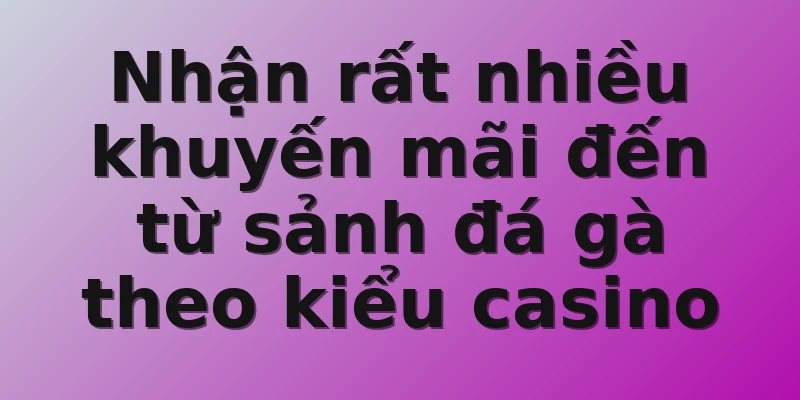 Nhận rất nhiều khuyến mãi đến từ sảnh đá gà theo kiểu casino
